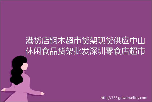 港货店钢木超市货架现货供应中山休闲食品货架批发深圳零食店超市货架现货供应广州便利店货架厂家直销