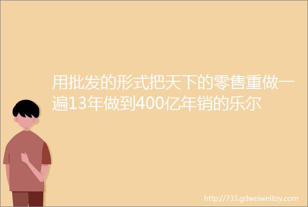 用批发的形式把天下的零售重做一遍13年做到400亿年销的乐尔乐正大行其道